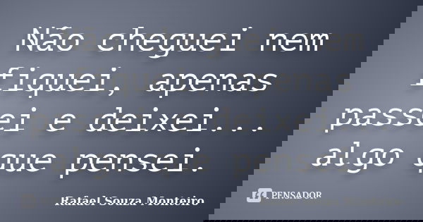 Não cheguei nem fiquei, apenas passei e deixei... algo que pensei.... Frase de Rafael Souza Monteiro.