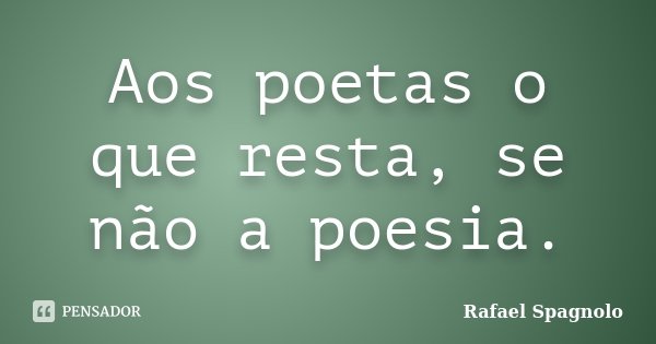 Aos poetas o que resta, se não a poesia.... Frase de Rafael Spagnolo.