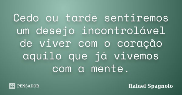 Cedo ou tarde sentiremos um desejo incontrolável de viver com o coração aquilo que já vivemos com a mente.... Frase de Rafael Spagnolo.