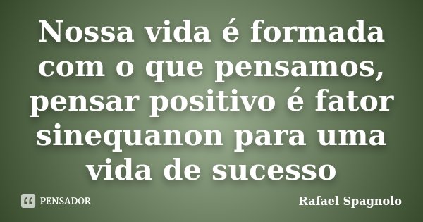 Nossa vida é formada com o que pensamos, pensar positivo é fator sinequanon para uma vida de sucesso... Frase de Rafael Spagnolo.