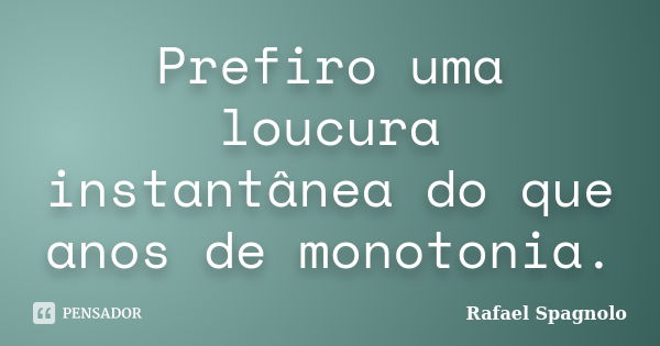 Prefiro uma loucura instantânea do que anos de monotonia.... Frase de Rafael Spagnolo.