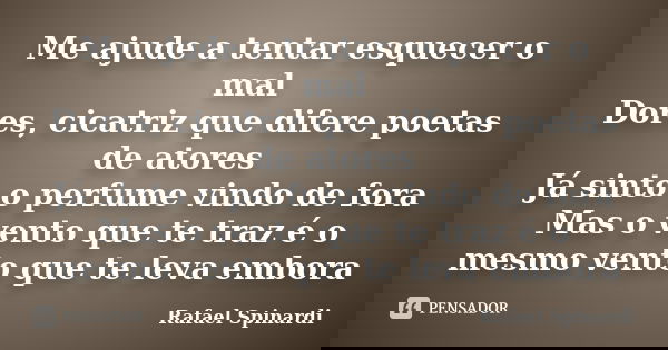 Me ajude a tentar esquecer o mal Dores, cicatriz que difere poetas de atores Já sinto o perfume vindo de fora Mas o vento que te traz é o mesmo vento que te lev... Frase de Rafael Spinardi.