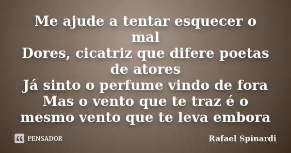 Me ajude a tentar esquecer o mal Dores, cicatriz que difere poetas de atores Já sinto o perfume vindo de fora Mas o vento que te traz é o mesmo vento que te lev... Frase de Rafael Spinardi.