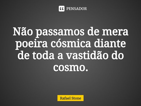 ⁠Não passamos de mera poeira cósmica diante de toda a vastidão do cosmo.... Frase de Rafael Stone.