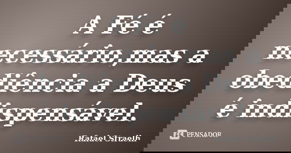 A Fé é necessário,mas a obediência a Deus é indispensável.... Frase de Rafael Straelh.