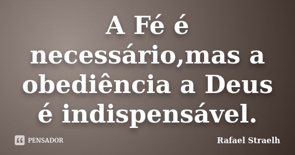 A Fé é necessário,mas a obediência a Deus é indispensável.... Frase de Rafael Straelh.