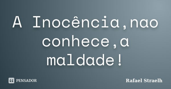 A Inocência,nao conhece,a maldade!... Frase de Rafael Straelh.