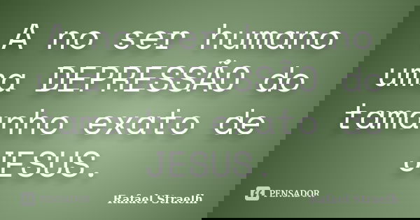 A no ser humano uma DEPRESSÃO do tamanho exato de JESUS.... Frase de Rafael Straelh.