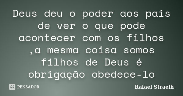 Deus deu o poder aos pais de ver o que pode acontecer com os filhos ,a mesma coisa somos filhos de Deus é obrigação obedece-lo... Frase de Rafael Straelh.