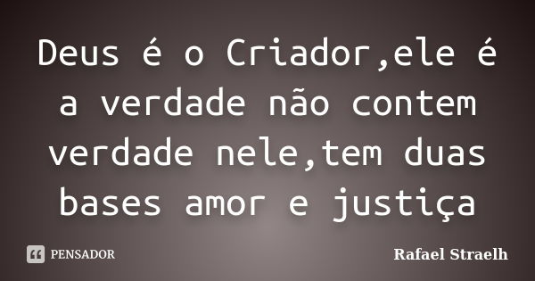 Deus é o Criador,ele é a verdade não contem verdade nele,tem duas bases amor e justiça... Frase de Rafael Straelh.