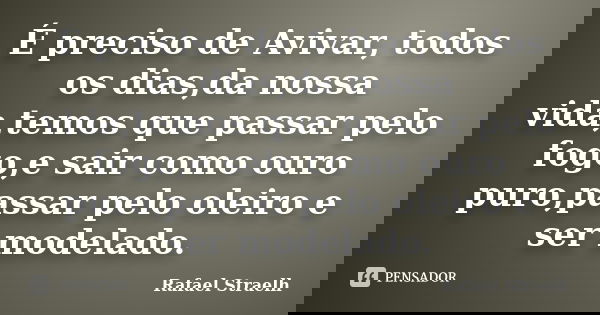 É preciso de Avivar, todos os dias,da nossa vida,temos que passar pelo fogo,e sair como ouro puro,passar pelo oleiro e ser modelado.... Frase de Rafael Straelh.