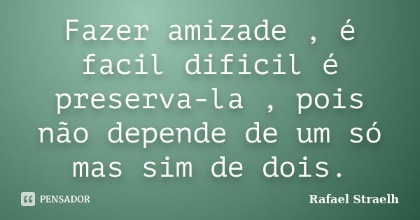 Fazer amizade , é facil dificil é preserva-la , pois não depende de um só mas sim de dois.... Frase de Rafael Straelh.