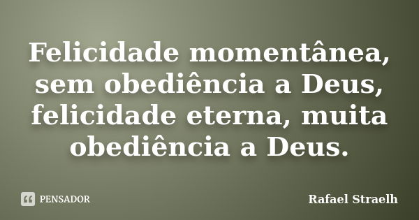 Felicidade momentânea, sem obediência a Deus, felicidade eterna, muita obediência a Deus.... Frase de Rafael Straelh.