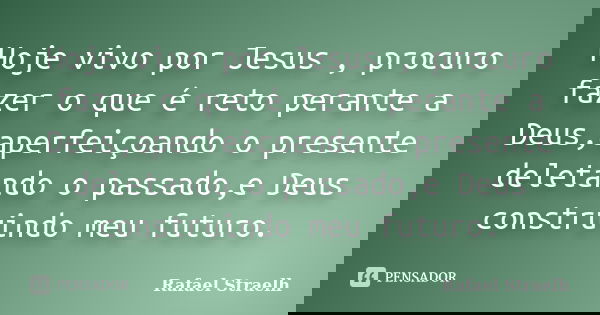 Hoje vivo por Jesus , procuro fazer o que é reto perante a Deus,aperfeiçoando o presente deletando o passado,e Deus construindo meu futuro.... Frase de Rafael Straelh.