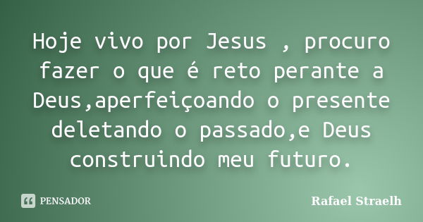 Hoje vivo por Jesus , procuro fazer o que é reto perante a Deus,aperfeiçoando o presente deletando o passado,e Deus construindo meu futuro.... Frase de Rafael Straelh.