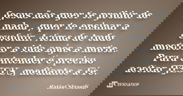 Jesus não quer te proibir de nada , quer te ensinar a evoluir. Acima de tudo mostrar a vida após a morte. Para entender é preciso aceitar JESUS, mediante a Fé.... Frase de Rafael Straelh.