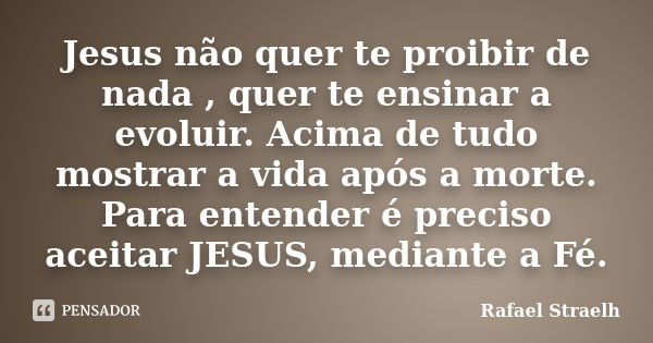 Jesus não quer te proibir de nada , quer te ensinar a evoluir. Acima de tudo mostrar a vida após a morte. Para entender é preciso aceitar JESUS, mediante a Fé.... Frase de Rafael Straelh.