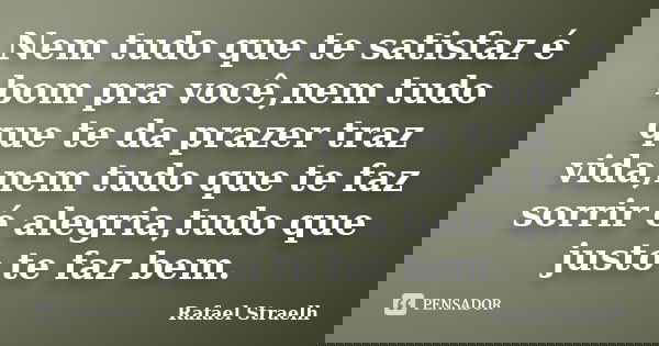 Nem tudo que te satisfaz é bom pra você,nem tudo que te da prazer traz vida,nem tudo que te faz sorrir é alegria,tudo que justo te faz bem.... Frase de Rafael Straelh.