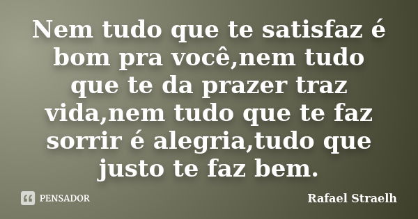 Nem tudo que te satisfaz é bom pra você,nem tudo que te da prazer traz vida,nem tudo que te faz sorrir é alegria,tudo que justo te faz bem.... Frase de Rafael Straelh.