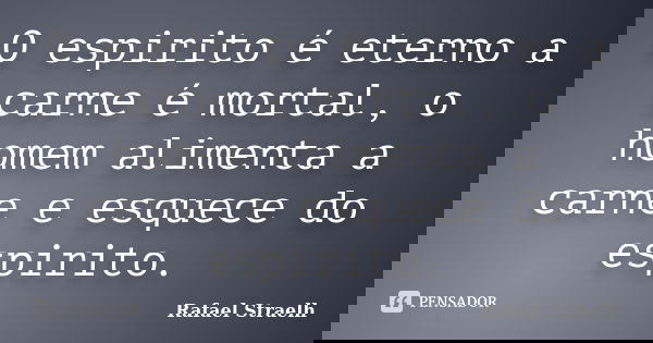 O espirito é eterno a carne é mortal, o homem alimenta a carne e esquece do espirito.... Frase de Rafael Straelh.