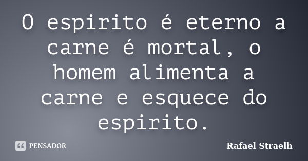 O espirito é eterno a carne é mortal, o homem alimenta a carne e esquece do espirito.... Frase de Rafael Straelh.