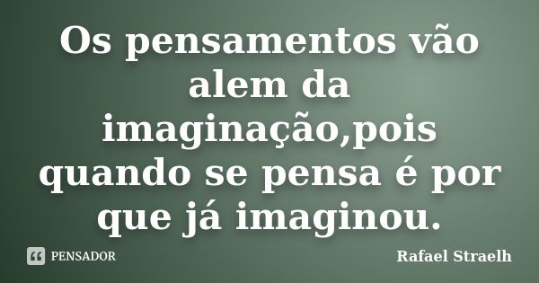 Os pensamentos vão alem da imaginação,pois quando se pensa é por que já imaginou.... Frase de Rafael Straelh.