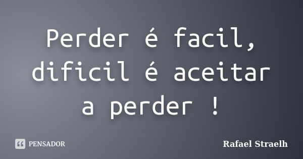 Perder é facil, dificil é aceitar a perder !... Frase de Rafael Straelh.