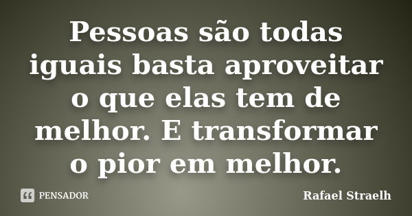 Pessoas são todas iguais basta aproveitar o que elas tem de melhor. E transformar o pior em melhor.... Frase de Rafael Straelh.