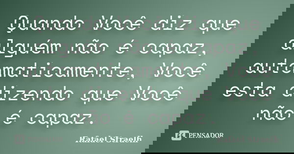 Quando Você diz que alguém não é capaz, automaticamente, Você esta dizendo que Você não é capaz.... Frase de Rafael Straelh.