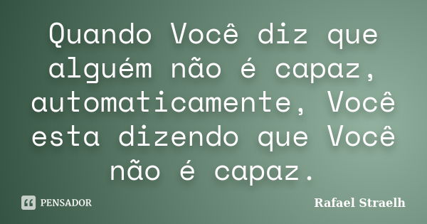 Quando Você diz que alguém não é capaz, automaticamente, Você esta dizendo que Você não é capaz.... Frase de Rafael Straelh.