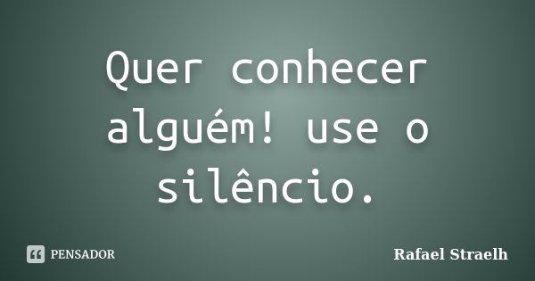 Quer conhecer alguém! use o silêncio.... Frase de Rafael Straelh.