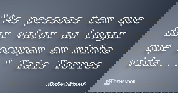 "As pessoas tem que dar valor ao lugar que ocupam em minha vida..." Tais Torres... Frase de Rafael Straelh.