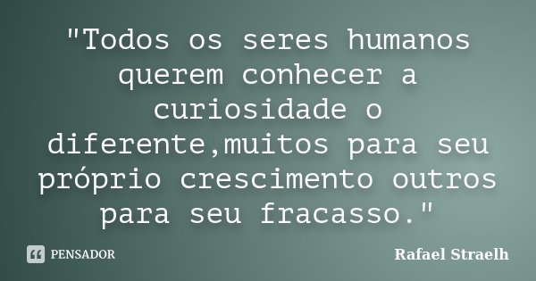 "Todos os seres humanos querem conhecer a curiosidade o diferente,muitos para seu próprio crescimento outros para seu fracasso."... Frase de Rafael Straelh.