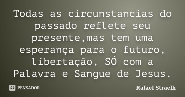 Todas as circunstancias do passado reflete seu presente,mas tem uma esperança para o futuro, libertação, SÓ com a Palavra e Sangue de Jesus.... Frase de Rafael Straelh.