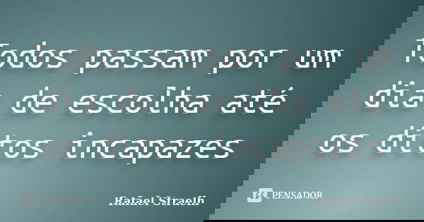 Todos passam por um dia de escolha até os ditos incapazes... Frase de Rafael Straelh.