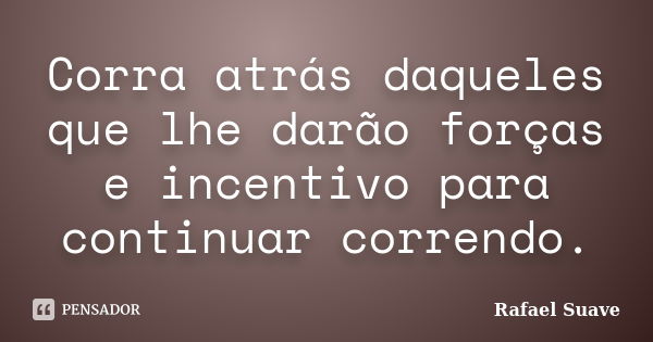 Corra atrás daqueles que lhe darão forças e incentivo para continuar correndo.... Frase de Rafael Suave.