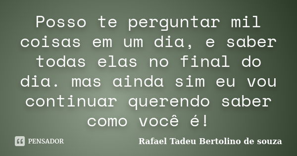 Posso te perguntar mil coisas em um dia, e saber todas elas no final do dia. mas ainda sim eu vou continuar querendo saber como você é!... Frase de Rafael Tadeu Bertolino de souza.