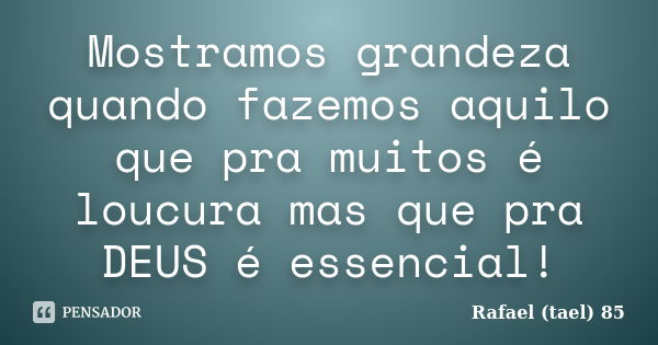 Mostramos grandeza quando fazemos aquilo que pra muitos é loucura mas que pra DEUS é essencial!... Frase de Rafael (tael) 85.