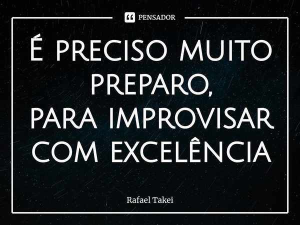⁠É preciso muito preparo,
para improvisar com excelência... Frase de Rafael Takei.