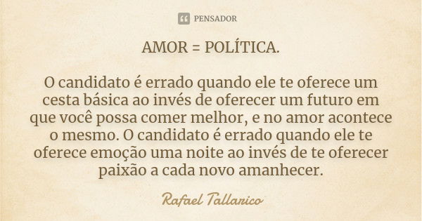 AMOR = POLÍTICA. O candidato é errado quando ele te oferece um cesta básica ao invés de oferecer um futuro em que você possa comer melhor, e no amor acontece o ... Frase de Rafael Tallarico.