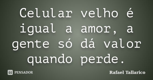 Celular velho é igual a amor, a gente só dá valor quando perde.... Frase de Rafael Tallarico.
