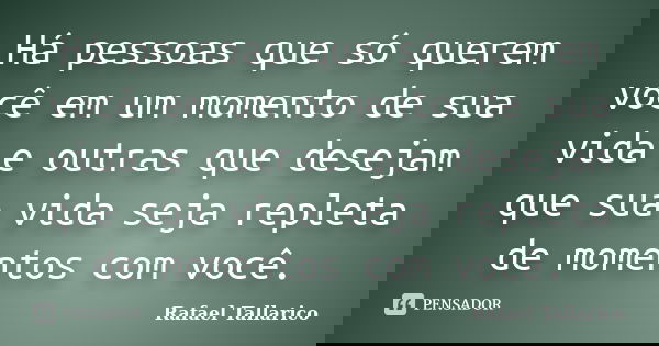 Há pessoas que só querem você em um momento de sua vida e outras que desejam que sua vida seja repleta de momentos com você.... Frase de Rafael Tallarico.