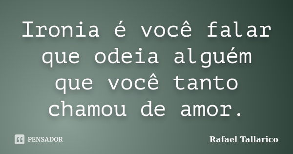 Ironia é você falar que odeia alguém que você tanto chamou de amor.... Frase de Rafael Tallarico.