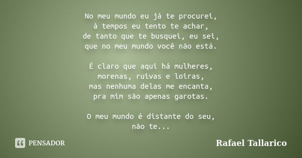 No meu mundo eu já te procurei, à tempos eu tento te achar, de tanto que te busquei, eu sei, que no meu mundo você não está. É claro que aqui há mulheres, moren... Frase de Rafael Tallarico.