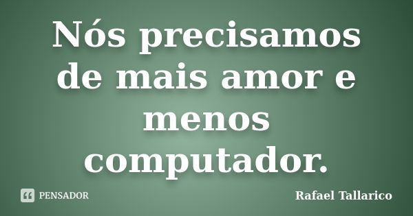 Nós precisamos de mais amor e menos computador.... Frase de Rafael Tallarico.