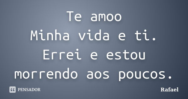 Te amoo Minha vida e ti. Errei e estou morrendo aos poucos.... Frase de Rafael.