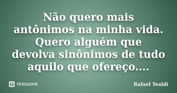 Não quero mais antônimos na minha vida. Quero alguém que devolva sinônimos de tudo aquilo que ofereço....... Frase de Rafael Tealdi.