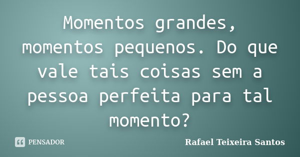 Momentos grandes, momentos pequenos. Do que vale tais coisas sem a pessoa perfeita para tal momento?... Frase de Rafael Teixeira Santos.