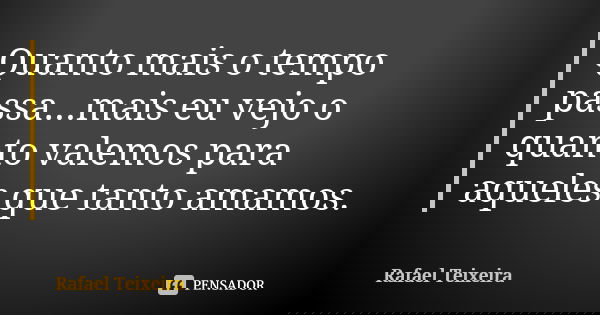 Quanto mais o tempo passa...mais eu vejo o quanto valemos para aqueles que tanto amamos.... Frase de Rafael Teixeira.