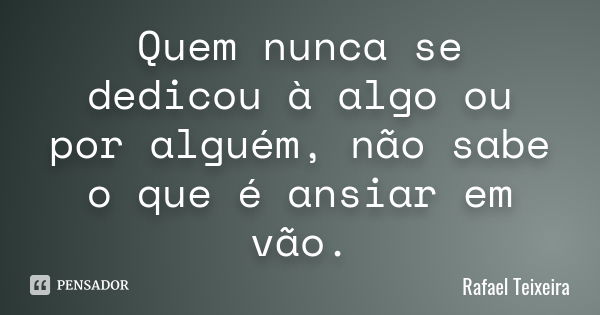 Quem nunca se dedicou à algo ou por alguém, não sabe o que é ansiar em vão.... Frase de Rafael Teixeira.